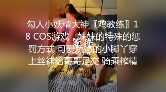 勾人小妖精大神〖鸡教练〗18 COS游戏，妹妹的特殊的惩罚方式 可爱娇嫩的小脚丫穿上丝袜给哥哥足交 骑乘榨精