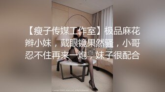 【瘦子传媒工作室】极品麻花辫小妹，戴眼镜果然骚，小哥忍不住再来一炮，妹子很配合