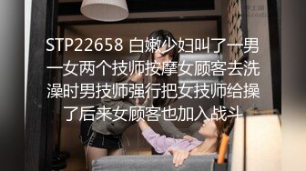 STP22658 白嫩少妇叫了一男一女两个技师按摩女顾客去洗澡时男技师强行把女技师给操了后来女顾客也加入战斗