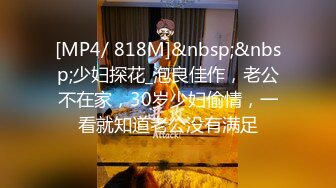 [MP4/ 818M]&nbsp;&nbsp;少妇探花_泡良佳作，老公不在家，30岁少妇偷情，一看就知道老公没有满足