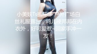 小美妖Ts折千千 户外广场白丝礼服露出，鸡儿硬邦邦在内衣外，好可爱惹~回家手冲一发！