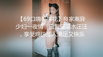 【69口嗨哥探花】良家离异少妇一夜情，白臀骚逼水汪汪，享受鸡巴插入满足又快乐