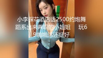 小李探花酒店话2500约炮舞蹈系出来兼职的小姐姐❤️玩69啪啪活还挺好